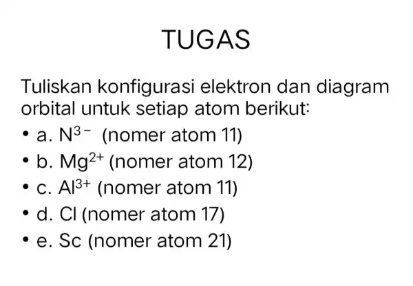 TUGA s Tuliskan konfigi urasi elektron dan diag ram orbital untuk setiap atom berikut: N^3- (nomer atom 11) Mg^2+ (nomer atom 12) Al^3+ (nomer