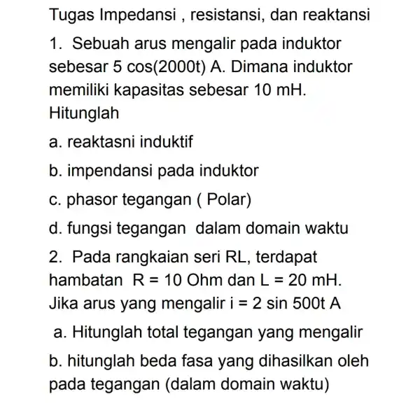 Tugas Impedans i , resistansi , dan reaktansi 1. Sebuah arus mengalir pada induktor sebesar 5cos(2000t)A . Dimana induktor memiliki kapasitas ; sebesar 10