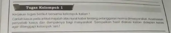 Tugas Kelompok 1 Kerjakan tugas berikut bersama kelompok kalian! Canlah kasus pada artikel majalah atau surat kabar tentang pelanggaran noma dimasyarakat Analisislah penyebab kasus