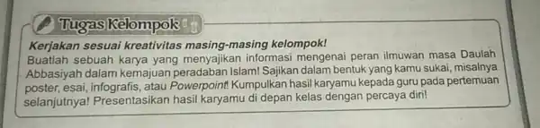 Tugas Kelompok Kerjakan sesuai kreativitas masing -masing kelompok! Buatlah sebuah karya yang menyajikan informasi mengenai peran ilmuwan masa Daulah Abbasiyah dalam kemajuan Islam! Sajikan