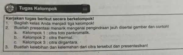 Tugas Kelompok Kerjakan tugas berikut secara berkelompok! 1. Bagilah kelas Anda menjadi tiga kelompok! 2. Buatlah presentasi menarik mengenai pengindraan jauh disertai gambar dan