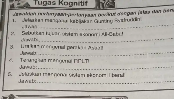 Tugas Kognitif Jawablah pertanyaan -pertanyaan berikut dengan jelas dan ben: 1. Jelaskan menganai kebijakan Gunting Syafruddin! Jawab __ 2. Sebutkan tujuan sistem ekonomi Ali-Baba!