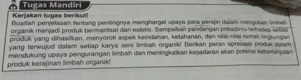 Tugas Mandiri Kerjakan tugas berikut! Buatlah penjelasan tentang pentingnya menghargai upaya para perajin dalam mengubah limbah organik menjadi produk bermanfaat dan estetis. Sampaikan pandangan