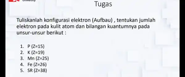 Tugas Tuliskanlah konfigurasi elektron (Aufbau), tentukan jumlah elektron pada kulit atom dan bilangan kuantumnya pada unsur-unsur berikut : 1 P(Z=15) 2. K(Z=19) 3 Mn(Z=25)