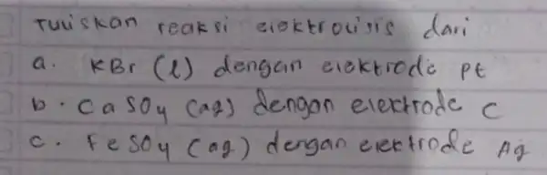 Tuiskan reaksi elektroulis dari a. mathrm(KBr)(l) dengan elektrode mathrm(Pt) b. CaSOy (ag) dengan elektrode C c. FeSOy (ag) dengan elektrode Ag