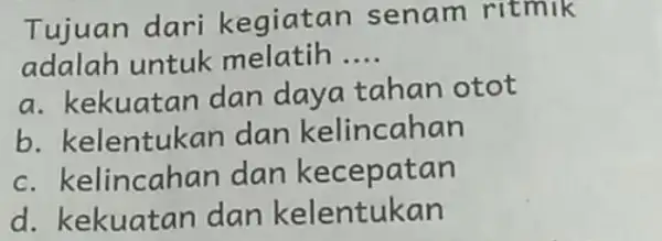 Tujuan dari kegiatan senam ritmik adalah untuk melatih __ a. kekuatan dan daya tahan otot b. kelentukan dan kelincahan c. kelincahan dan kecepatan d.