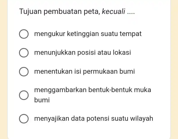 Tujuan pembuatan peta , kecuali __ mengukur ketinggian suatu tempat menunjukk an posisi atau lokasi menentukan isi permukaan bumi menggambarkan bentuk.-bentuk muka bumi menyajik