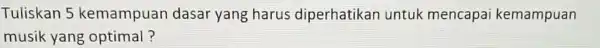 Tuliskan 5 kemampuan dasar yang harus diperhatikan untuk mencapai kemampuan musik yang optimal?