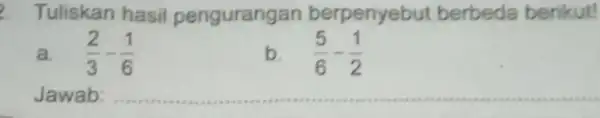 Tuliskan hasil pengurangan berpenyebut berbeda benkut! a. (2)/(3)-(1)/(6) b. (5)/(6)-(1)/(2) __