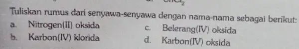 Tuliskan rumus dari senyawa-senyawa dengan nama-nama sebagai berikut: a. Nitrogen(II) oksida c. Belerang (IV) oksida b. Karbon (W) klorida d. Karbon (W) oksida