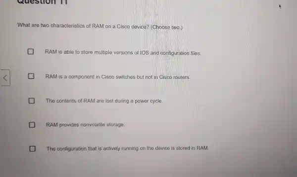 What are two characteristics of RAM on a Cisco device? (Choose two.) RAM is able to store multiple versions of IOS and configuration files.