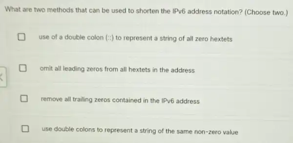 What are two methods that can be used to shorten the IPv6 address notation? (Choose two.) generation use of a double colon (:) to