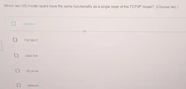 Which two OSI model layers have the same functionality as a single layer of the TCP/IP model? (Choose two.) session transport data link physical