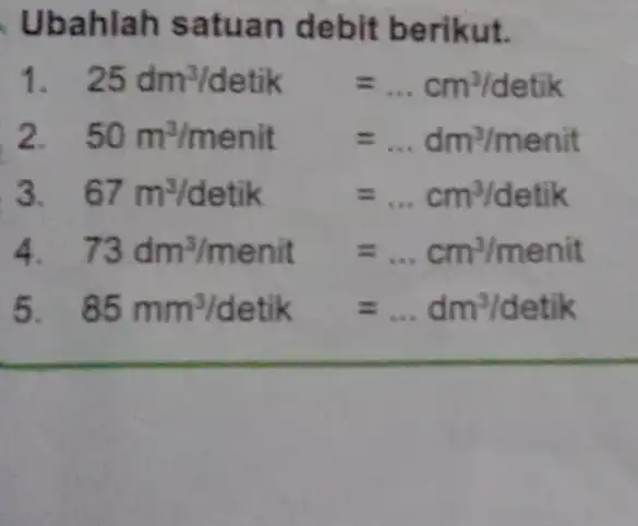 Ubahlah satuan debit berikut. 25dm^3/detik=ldots cm^3/detik 2. 50m^3/menit=ldots dm^3/menit 3. 67m^3/detik=ldots cm^3/detik 73dm^3/menit=ldots cm^3/menit 5 85mm^3/detik=ldots dm^3/detik