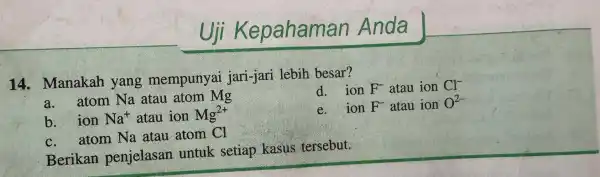 Uji Kepahaman Anda 14..manakah yang mempunyai jari-jari lebih besar? d. ion F^- atau ion Cl^- a.atom . Na atau atom Mg e. ion F^-