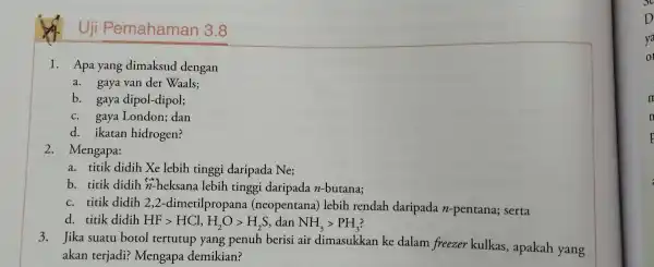 Uji Pemahaman 3.8 1. Apa yang dimaksud dengan a.gaya van der Waals; b. gaya dipol -dipol; c. gaya London; dan d. ikatan hidrogen? 2.