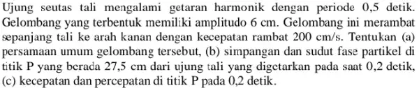 Ujung seutas tali mengalami getaran harmonik dengan periode 0,5 detik. Gelombang yang terbentuk memiliki amplitudo 6 cm . Gelombang ini merambat sepanjang tali ke