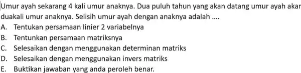 Umur ayah sekarang 4 kali umur anaknya . Dua puluh tahun yang akan datang umur ayah akar duakali umur anaknya. Selisih umur ayah dengan