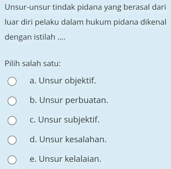 Unsur-unsur tindak pidana yang berasal dari luar diri pelaku dalam hukum pidana dikenal dengan istilah __ Pilih salah satu: a. Unsur objektif. b. Unsur