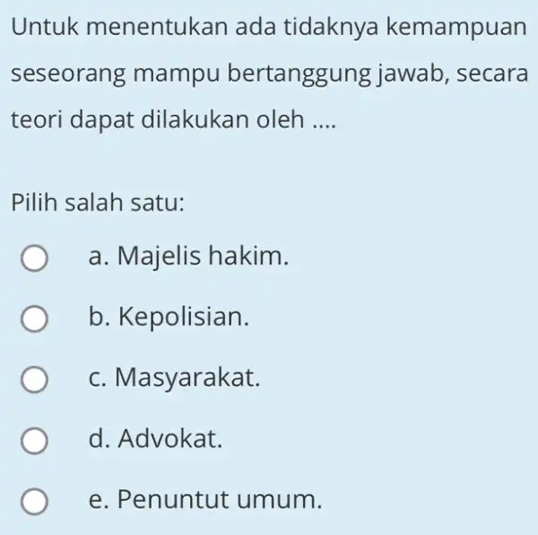 Untuk menentukan ada tidaknya kemampuan seseorang mampu bertanggung jawab, secara teori dapat dilakukan oleh __ Pilih salah satu: a. Majelis hakim. b. Kepolisian. c.