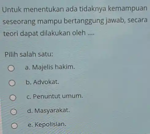 Untuk menentukan ada tidaknya kemampuan seseorang mampu bertanggung jawab , secara teori dapat dilakukan oleh __ Pilih salah satu: a. Majelis hakim. b. Advokat.