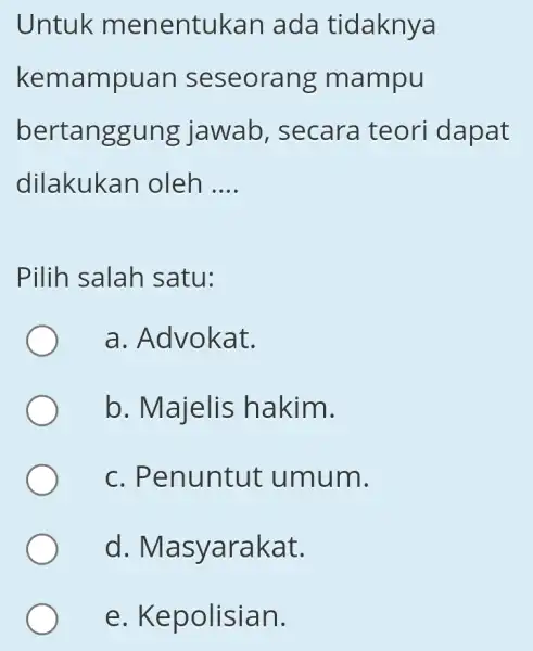 Untuk menentukan ada tidaknya kemampuan seseorang mampu bertanggung jawab , secara teori dapat dilakukan oleh __ Pilih salah satu: a. Advokat. b. Majelis hakim.