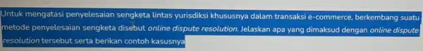 Untuk mengatasi penyelesaian sengketa lintas yurisdiksi khususnya c dalam transaksi e -commerce , berkembang suatu metode penyelesaian sengketa disebut online dispute resolution. Jelaskan apa