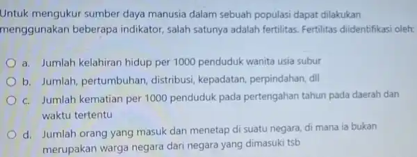 Untuk mengukur sumber daya manusia dalam sebuah populasi dapat dilakukan menggunakan beberapa indikator salah satunya adalah fertilitas. Fertilitas diidentifikasi oleh: a. Jumlah kelahiran hidup