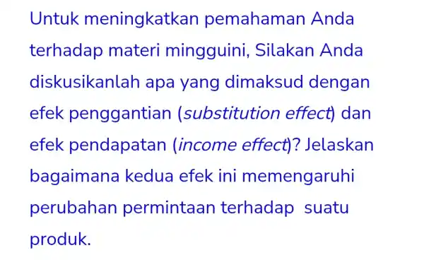 Untuk meningk tkan pemahan nan Anda terhadap materi mingguin i, Silakan Anda diskusika yang dimaksud dengan efek penggantian (substitut ion effect) dan efek pendapatan