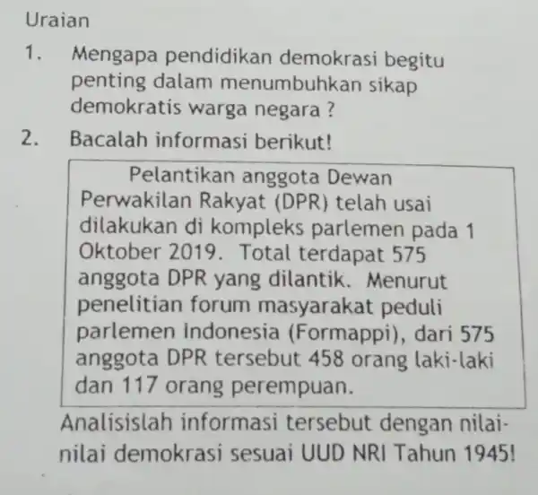 Uraian 1. Mengapa pendidikan demokrasi begitu penting dalam menumbuh kan sikap demokra tis warga negara? 2. Bacalah informasi berikut! Pelantikan anggota Dewan Perwakilan Rakyat