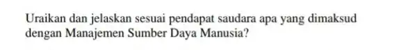 Uraikan dan jelaskan sesuai pendapat saudara apa yang dimaksud dengan Manajemen Sumber Daya Manusia?