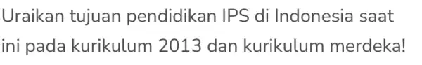 Uraikan tujuan pendidikan IPS di Indonesia saat ini pada kurikulum 2013 dan kurikulum merdeka!