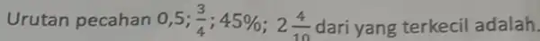 Urutan pecahan 0,5; (3)/(4);45% ;2(4)/(10) dari yang terkecil adalah