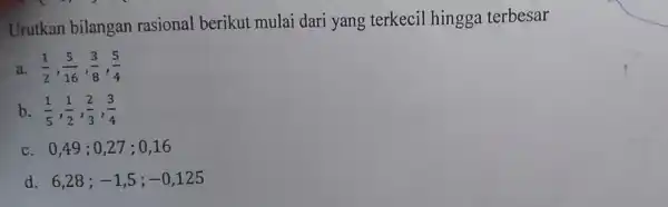 Urutkan bilangan rasional berikut mulai dari yang terkecil hingga terbesar a (1)/(2),(5)/(16),(3)/(8),(5)/(4) b (1)/(5),(1)/(2),(2)/(3),(3)/(4) c. 049 ; 027 ; 016 d. 6,28;-1,5;-0,125