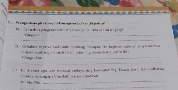 V. Wangsulana pitakon-pitakon ngisor Iki kanthi patitis! 18. Jlentrehna paugeran tembang macapat Durma kanthi jangkep! __ Wangsulan: .................. 19. Critakna kepriye asal-usule tembang macapat,