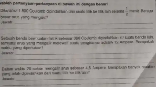 vablah pertanyaan -pertanyaan di bawah ini dengan benar! Diketahui 1.800 Coulomb dipindahkan dari suatu titik ke titik lain selama (1)/(2) menit. Berapa besar arus