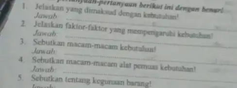 vanguan-pertanyaan berikut ini dengan benar! 1. Jelaskan yang dimaksud dengan kebutuhan! Jawab: __ 2. Jelaskan Jawab: __ Sebutkan Jawab: __ Sebutkan Jawab: __ Sebutkan