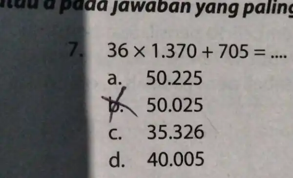 a waban yang paling 7. 36times 1.370+705=ldots a. 50.225 to 50.025 C. 35.326 d. 40.005