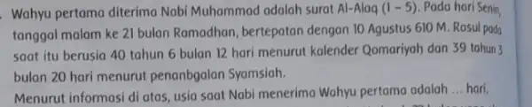 Wahyu pertama diterima Nabi Muhammad adalah surat Al-Alaq(1-5) Pada hari Senin, tanggal malam ke 21 bulan Ramadhan, bertepatan dengan 10 Agustus 610 M. Rasul