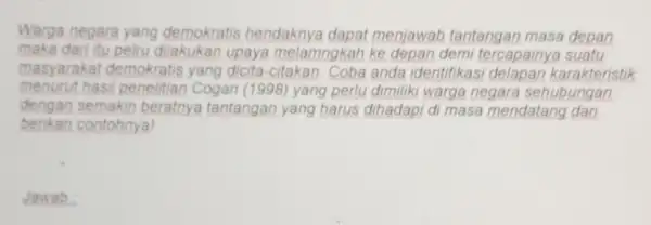 Warga negara yang demokratis hendaknya dapat menjawab tantangan masa depan maka dari itu pelru dilakukan upaya melamngkah ke depan demi tercapainya suatu masyarakat demokratis