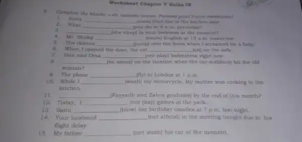 Worksheet Chapter V Kelas IX Complete the blanks with suitable tenses:Present/past/future continuous! 1.Anita __ (cook) fried rice in now. 2.What __ (you do) at