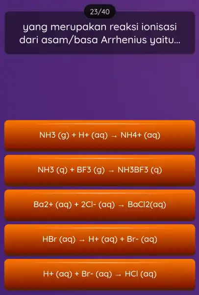 yang merupakar reaksi ionisasi dari asam /basa Arrhenius yaitu __ NH3(g)+H+(CG)arrow NH4+(Cq) NH3(q)+BF3(g)arrow NH3BF3(q) Balpha 2+(alpha q)+2Cl-(alpha q)arrow BaCl2(aq) HBr(aq)arrow H+(aq)+Br-(aq) H+(aq)+Br-(aq)arrow HCl(aq)