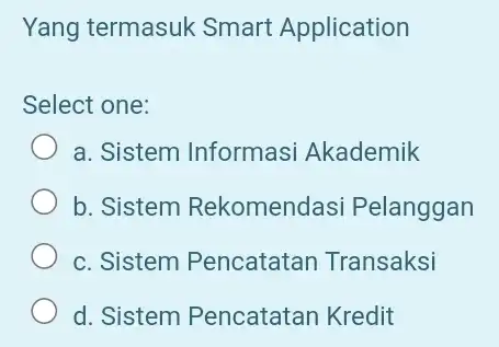 Yang termasuk Smart Application Select one: a. Sistem Informasi Akademik b. Sistem Rekomendasi Pelanggan c. Sistem Pencatatan Transaksi d. Sistem Pencatatan Kredit