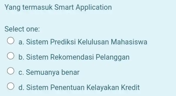 Yang termasuk Smart Application Select one: a. Sistem Prediksi Kelulusan Mahasiswa b. Sistem Rekomendasi Pelanggan c. Semuanya benar d. Sistem Penentuan Kelayakan Kredit