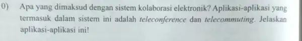 0) Apa yang dimaksud dengan sistem kolaborasi elektronik?Aplikasi-aplikasi yang termasuk dalam sistem ini adalah teleconference dan telecommuting . Jelaskan aplikasi-aplikasi ini!