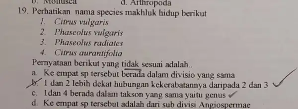 0. Monusca d. Arthropoda 19. Perhatikan nama species hidup berikut 1. Citrus vulgaris 2.haseolus vulgaris 3. Phaseolus radiates 4. Citrus aurantifolia Pernyataan berikut yang