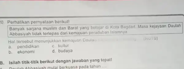 0. Perhatikan pernyataan berikut! Banyak sarjana muslim dan Barat yang belajar di Kota Bagdad. Masa kejayaan Daulah Abbasiyah tidak terlepas dari kemajuan peradaban Islamnya.