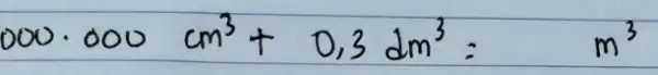 000 cdot 000 mathrm(~cm)^3+0,3 mathrm(dm)^3=