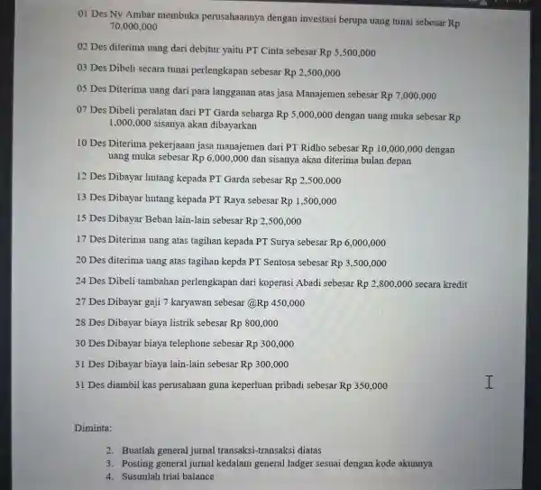 01 Des Ny Ambar membuka perusahaannya dengan investasi berupa uang tunai sebesar Rp 70,000,000 02 Des diterima uang dari debitur yaitu PT Cinta sebesar