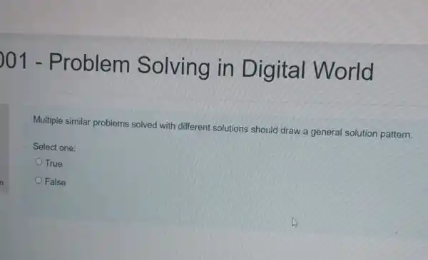 )01 -Problem Solving in Digit al World Multiple similar problems solved with different solutions should draw a general solution pattern. Select one: True False